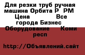 Для резки труб(ручная) машина Орбита-Р, РМ › Цена ­ 80 000 - Все города Бизнес » Оборудование   . Коми респ.